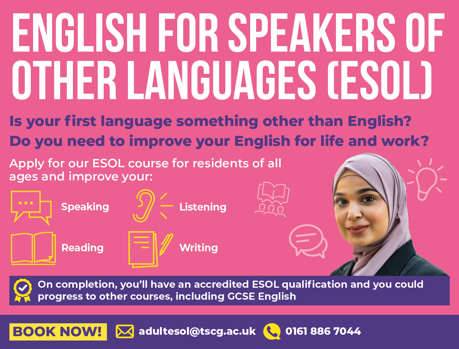 English for Speakers of Other Languages (ESOL). Is your first language something other than English? Do you need to improve your English for life and work?
Apply for our ESOL course for residents of all ages to improve your: Speaking, Listening, Reading and writing skills. 
On completion, you'll have an accredited ESOL qualification and you could progress to other courses, including GCSE English. 
Book now by emailing adultesol@tscg.ac.uk or call 01618867044